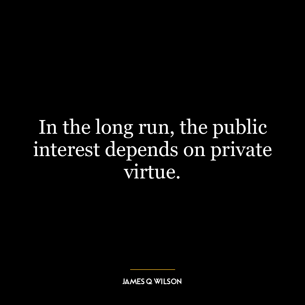 In the long run, the public interest depends on private virtue.