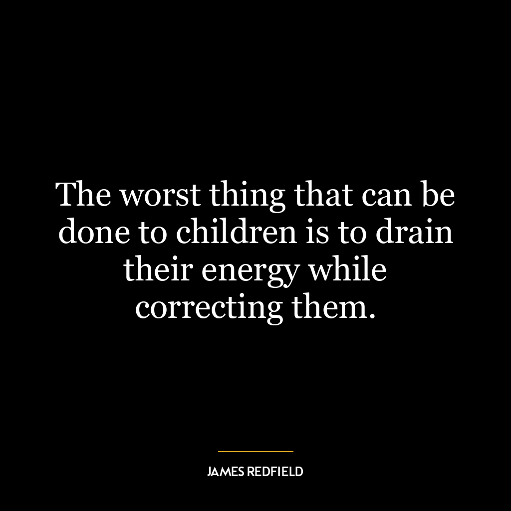 The worst thing that can be done to children is to drain their energy while correcting them.