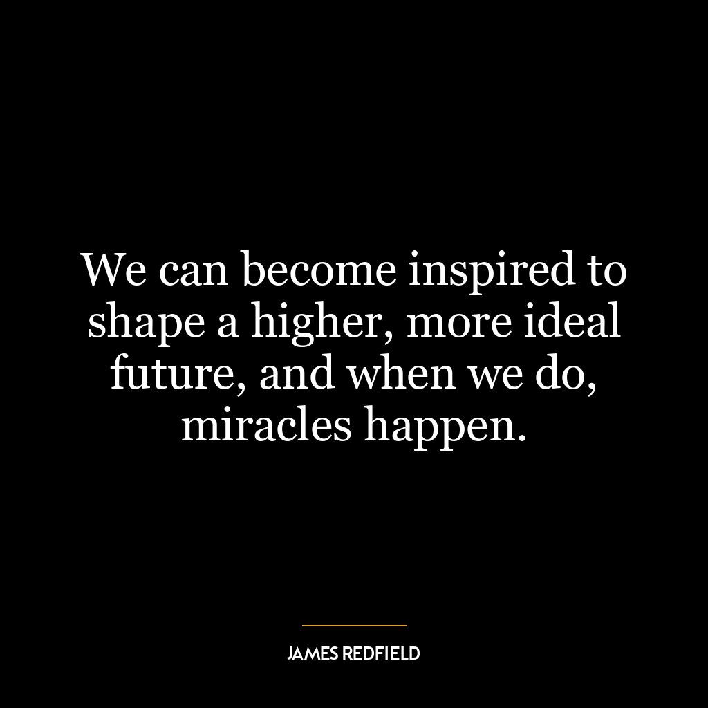 We can become inspired to shape a higher, more ideal future, and when we do, miracles happen.