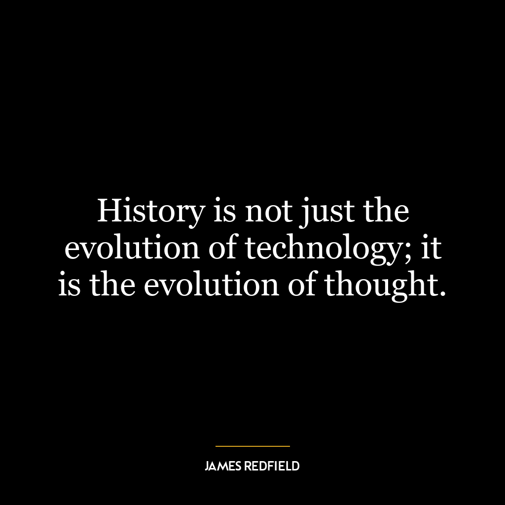 History is not just the evolution of technology; it is the evolution of thought.