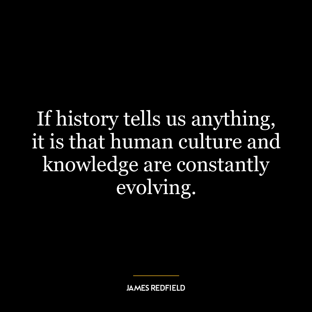 If history tells us anything, it is that human culture and knowledge are constantly evolving.