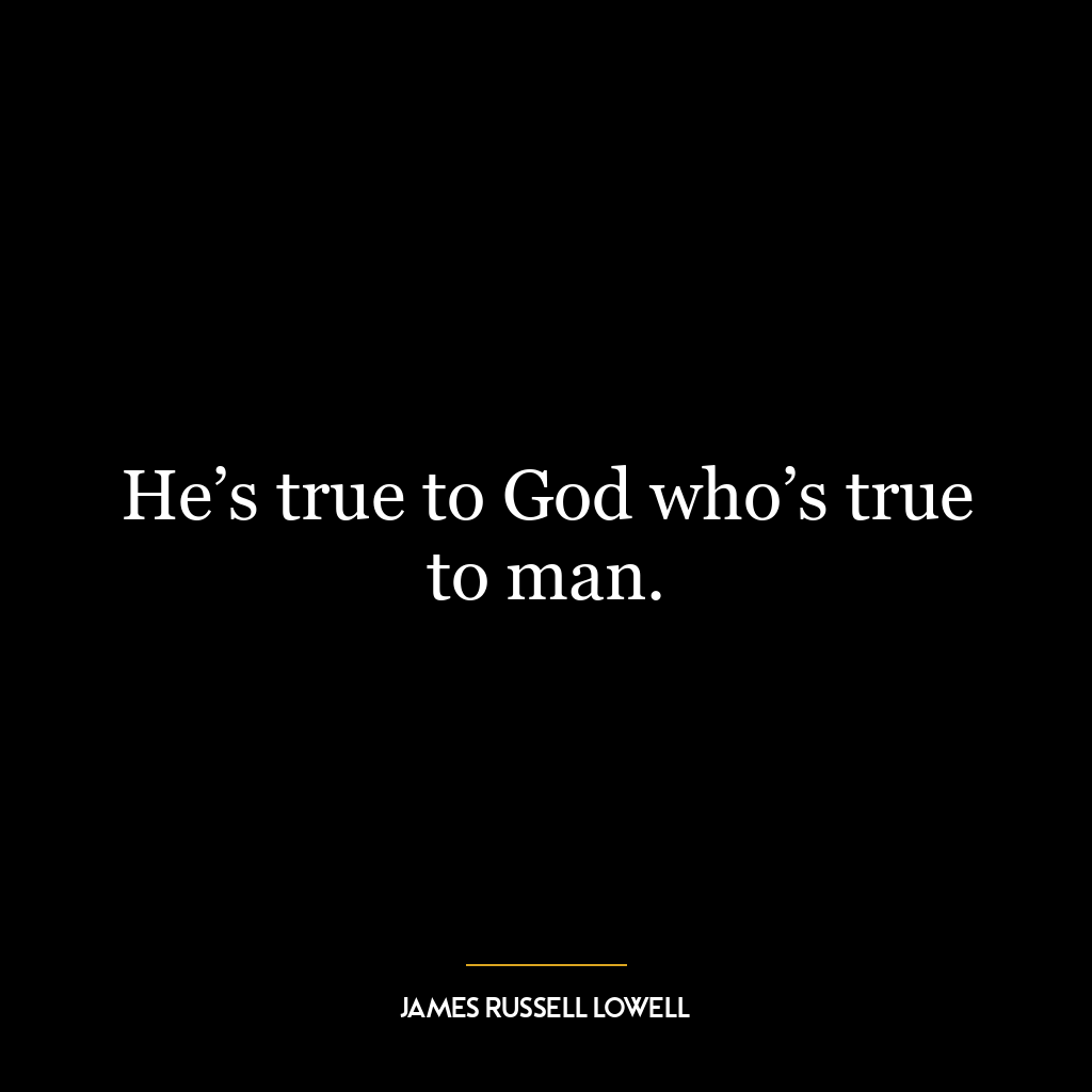 He’s true to God who’s true to man.