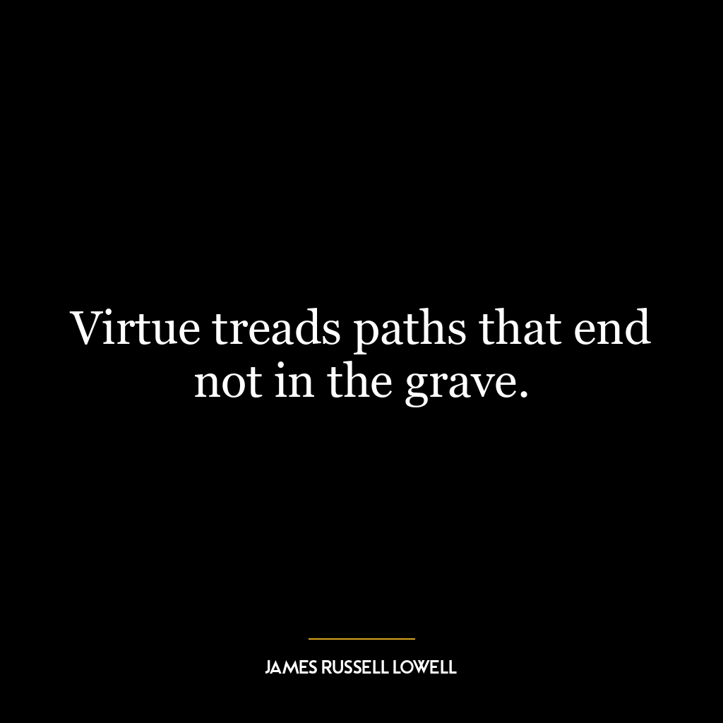 Virtue treads paths that end not in the grave.