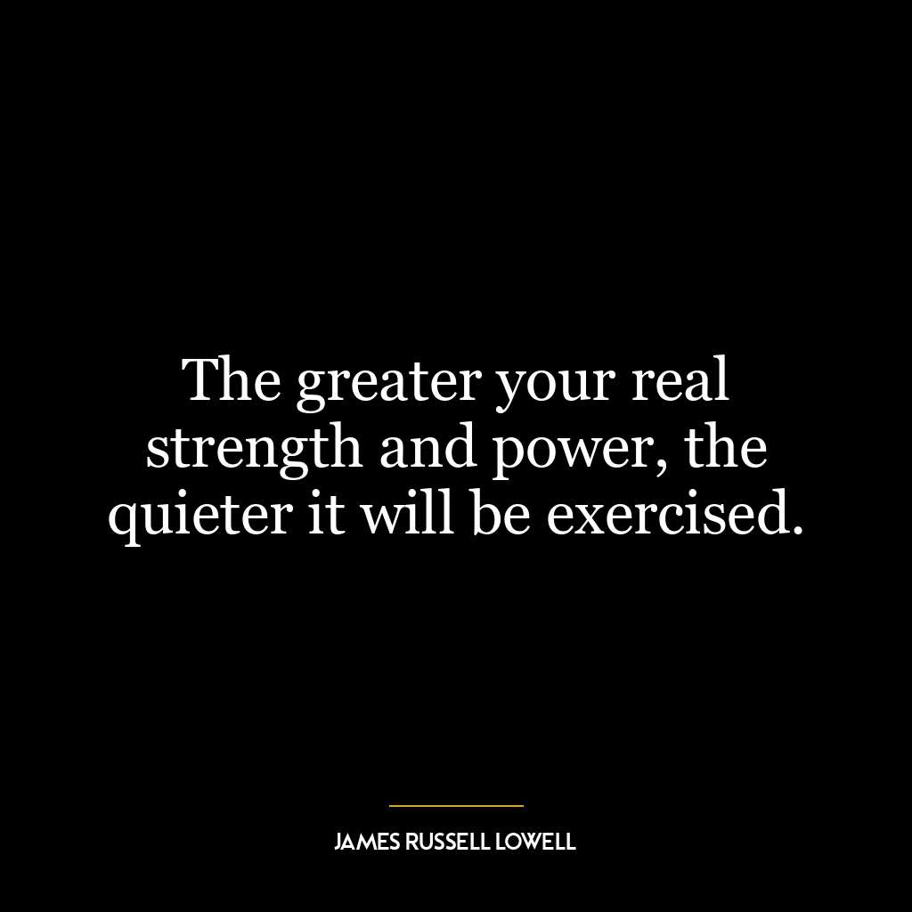 The greater your real strength and power, the quieter it will be exercised.