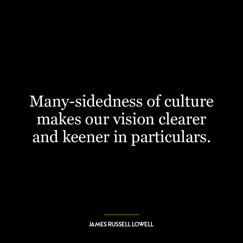 Many-sidedness of culture makes our vision clearer and keener in particulars.