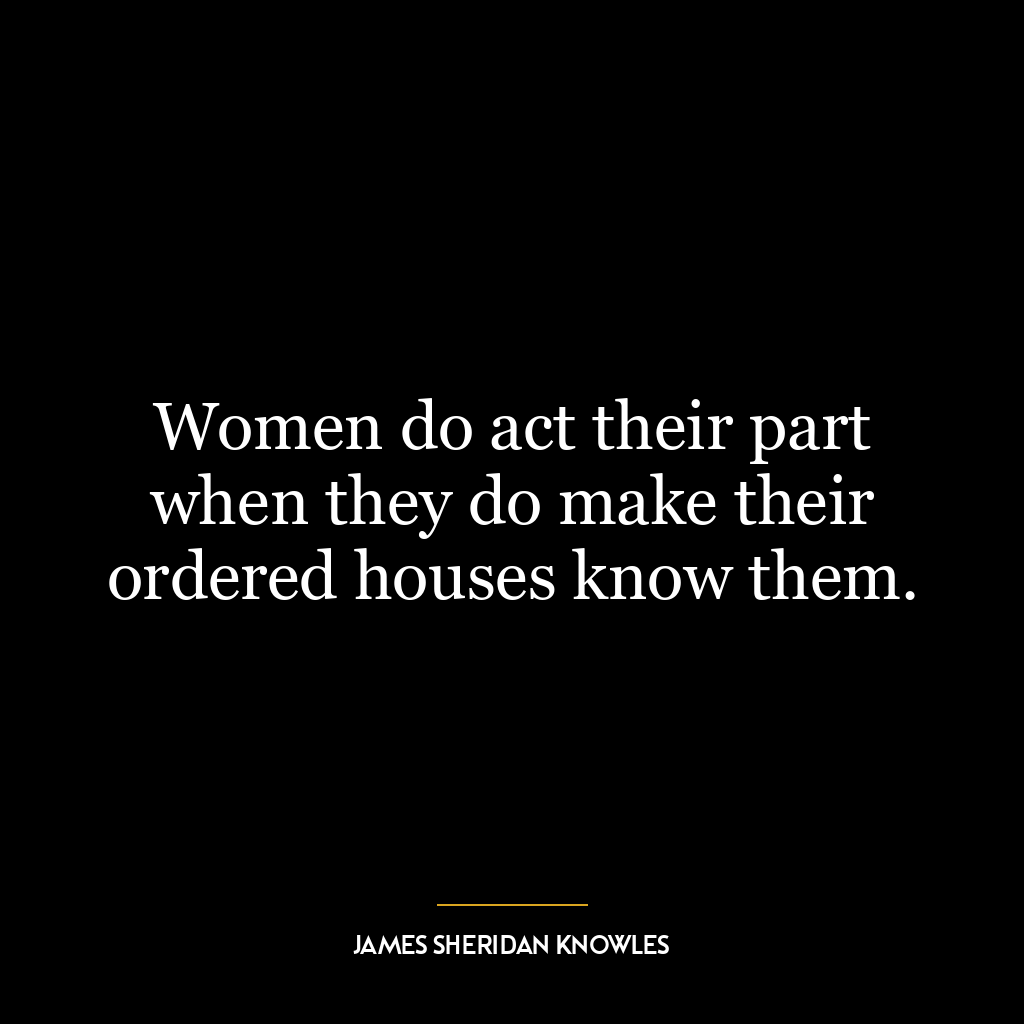 Women do act their part when they do make their ordered houses know them.