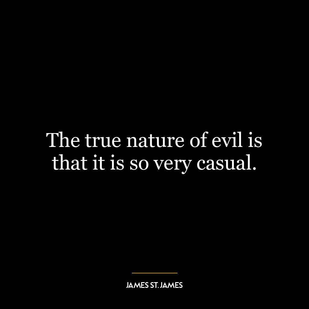 The true nature of evil is that it is so very casual.