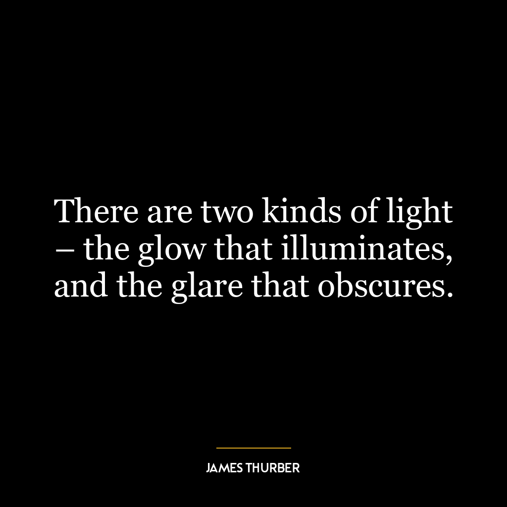 There are two kinds of light – the glow that illuminates, and the glare that obscures.