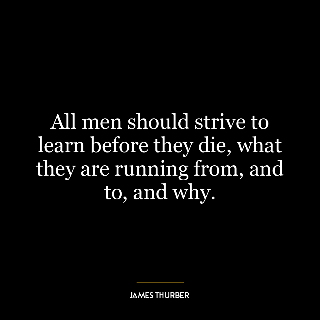 All men should strive to learn before they die, what they are running from, and to, and why.