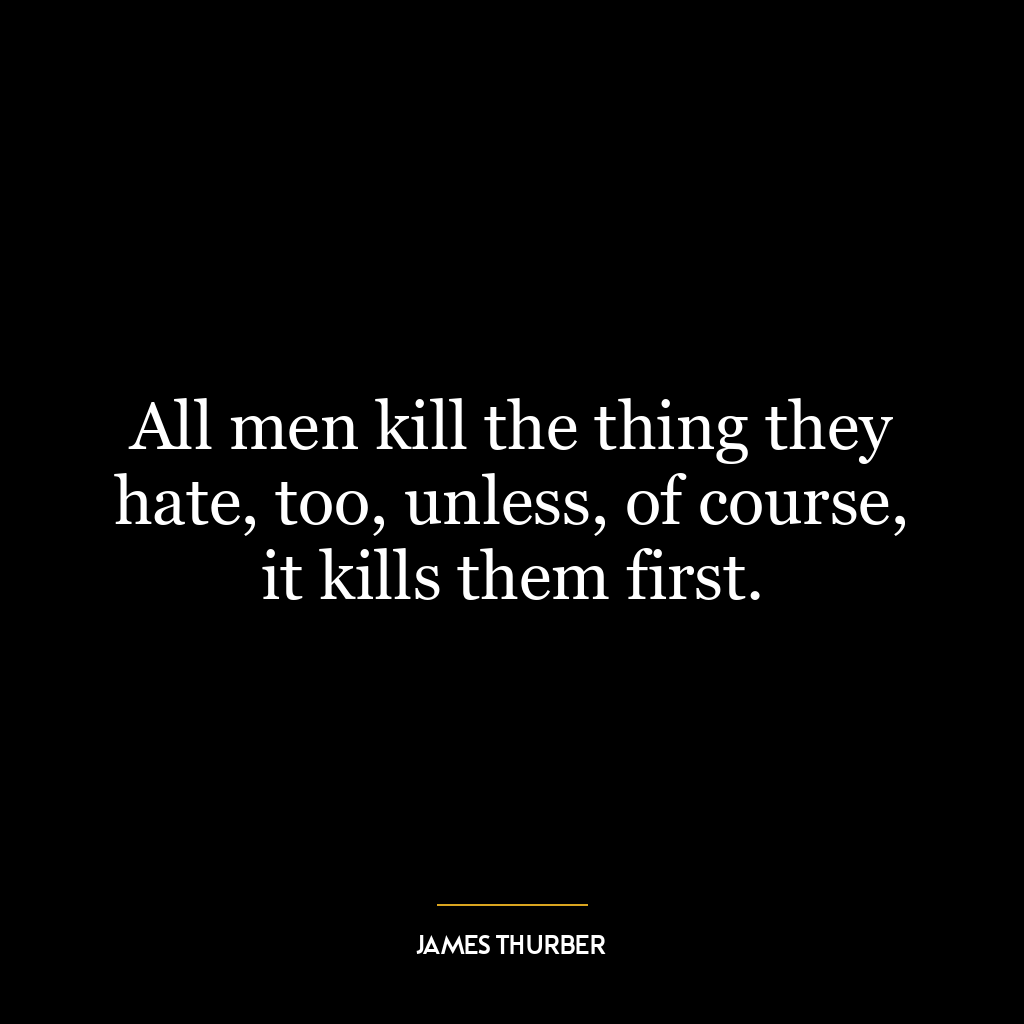 All men kill the thing they hate, too, unless, of course, it kills them first.