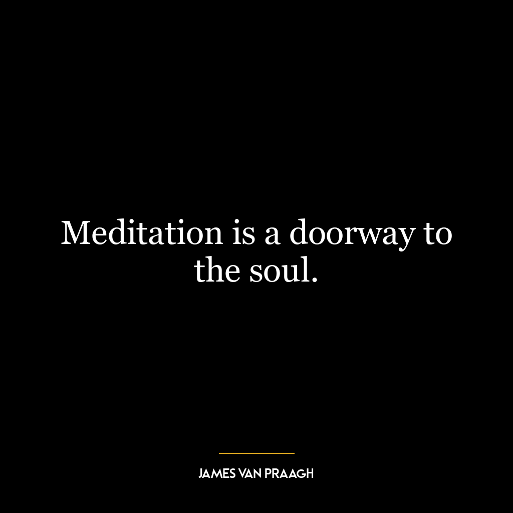 Meditation is a doorway to the soul.