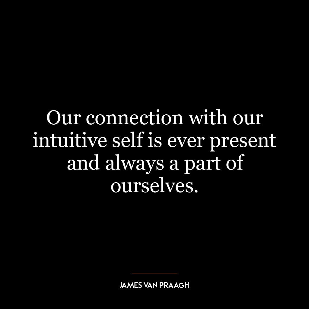 Our connection with our intuitive self is ever present and always a part of ourselves.