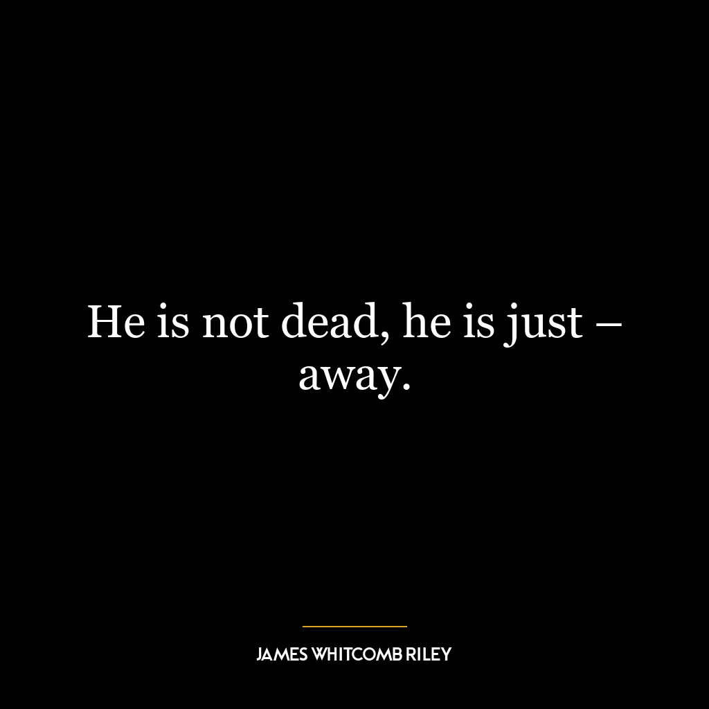 He is not dead, he is just – away.