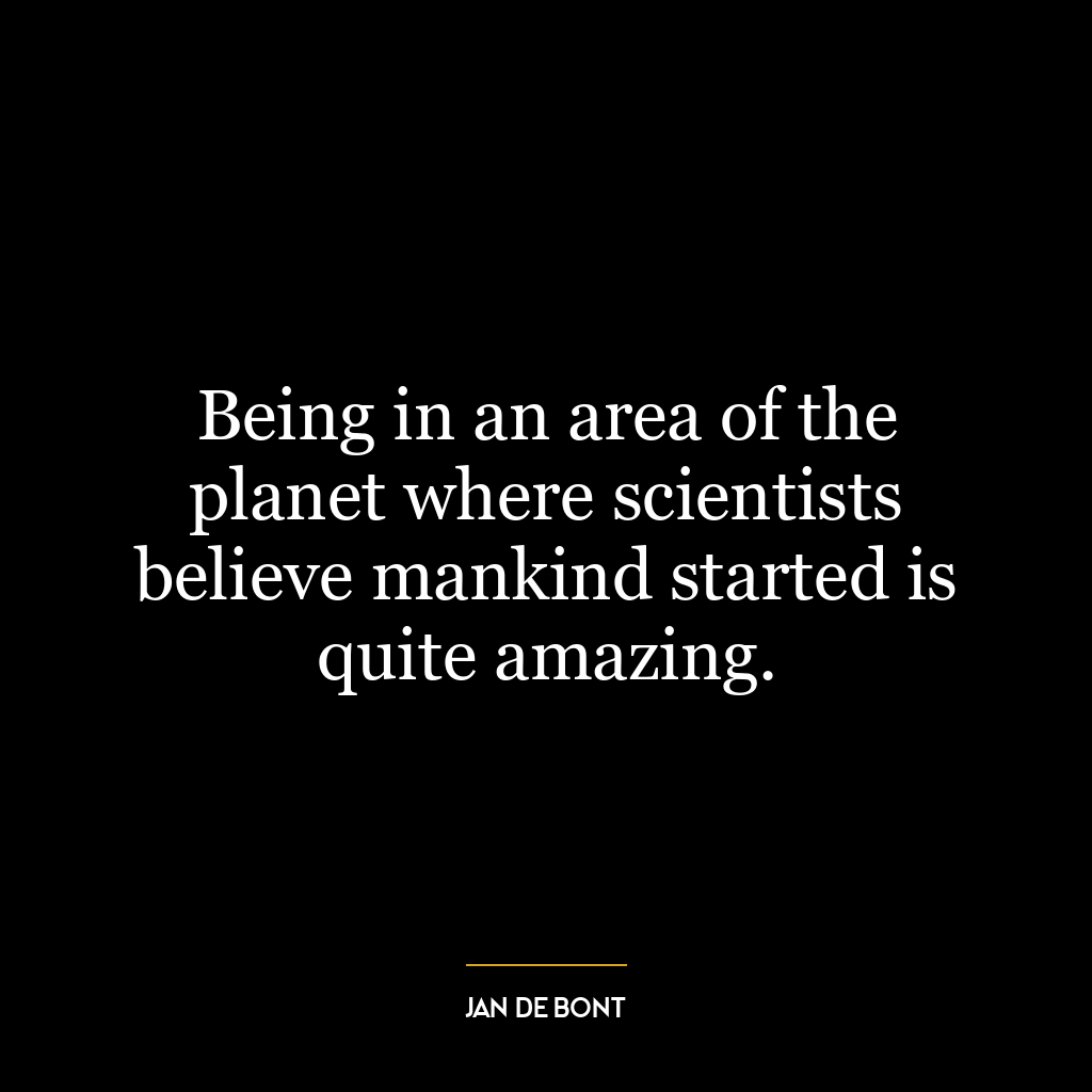 Being in an area of the planet where scientists believe mankind started is quite amazing.