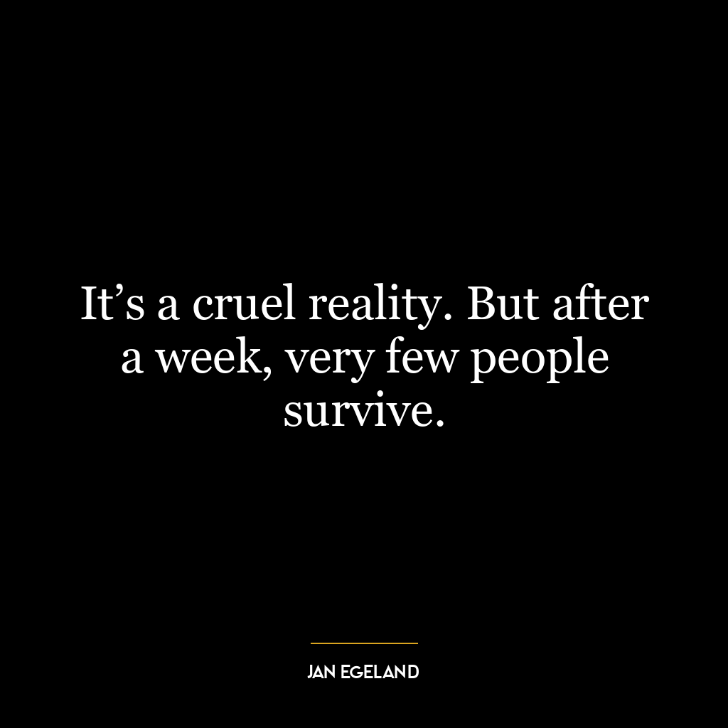 It’s a cruel reality. But after a week, very few people survive.