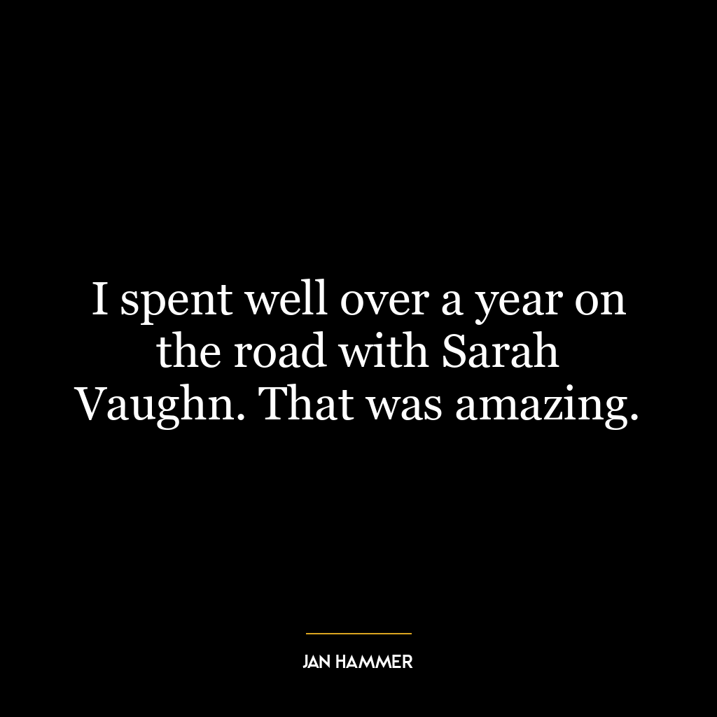 I spent well over a year on the road with Sarah Vaughn. That was amazing.