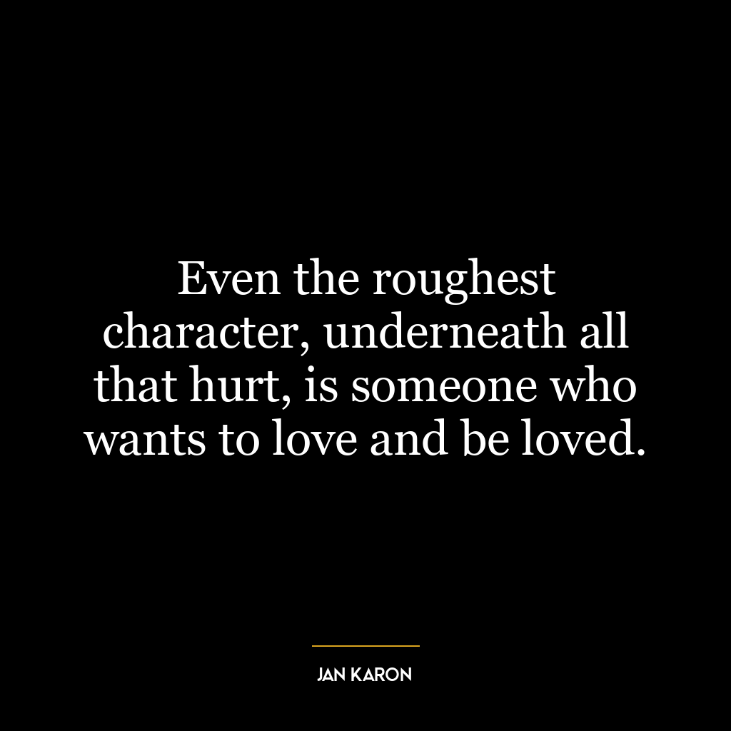 Even the roughest character, underneath all that hurt, is someone who wants to love and be loved.