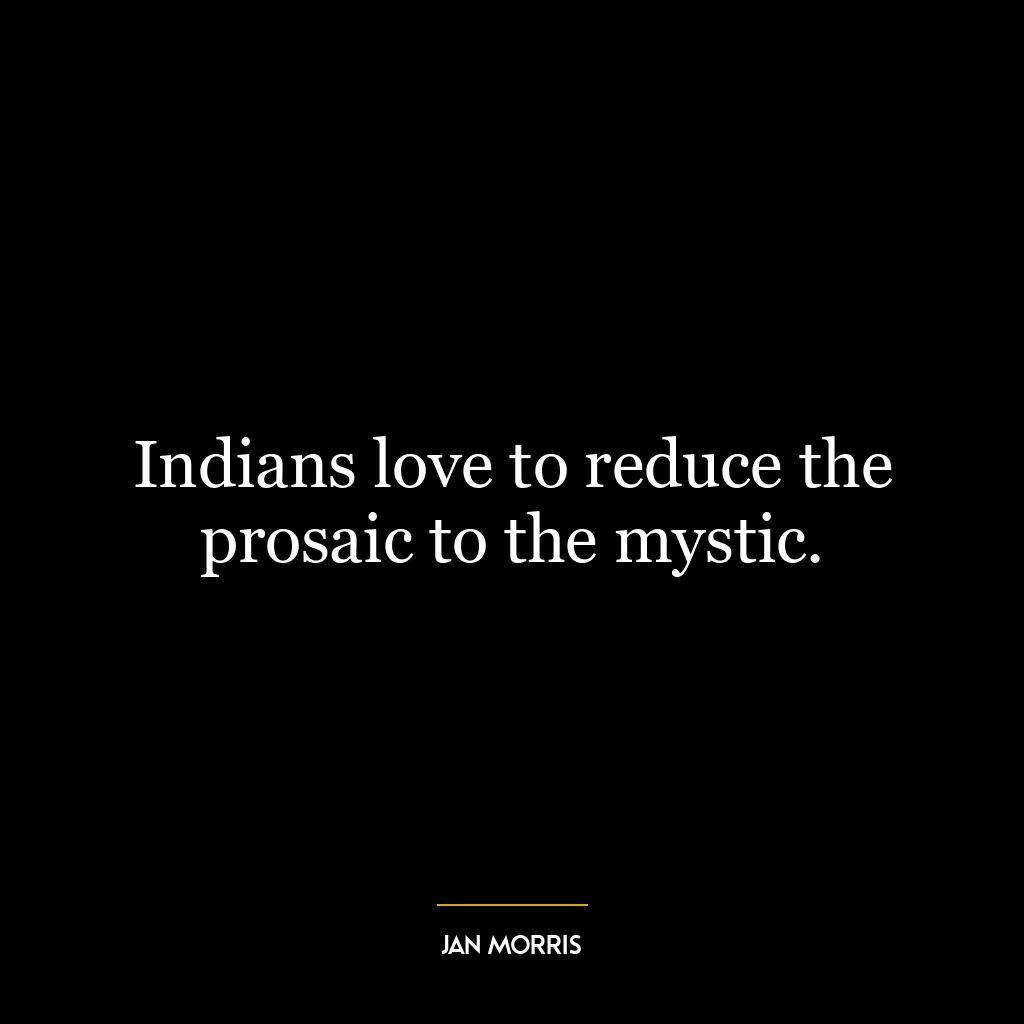 Indians love to reduce the prosaic to the mystic.