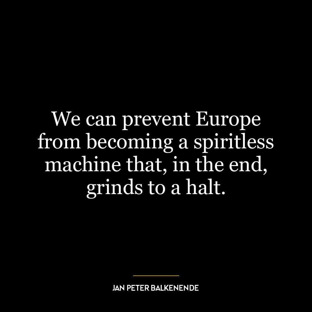 We can prevent Europe from becoming a spiritless machine that, in the end, grinds to a halt.