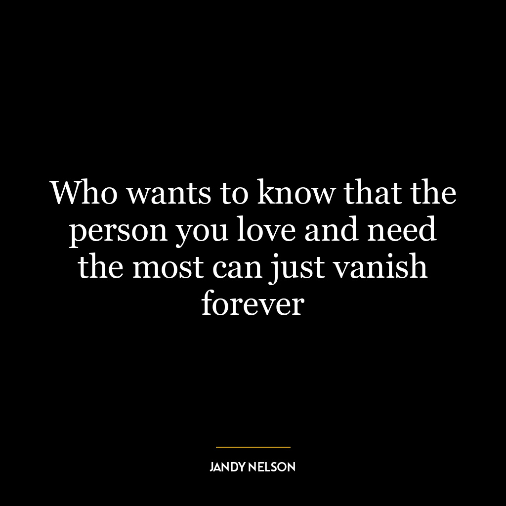 Who wants to know that the person you love and need the most can just vanish forever