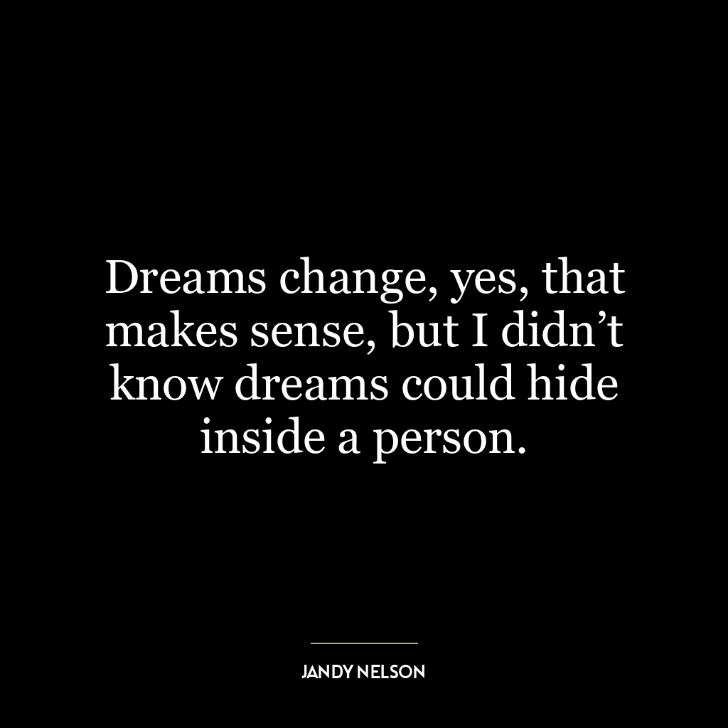 Dreams change, yes, that makes sense, but I didn’t know dreams could hide inside a person.