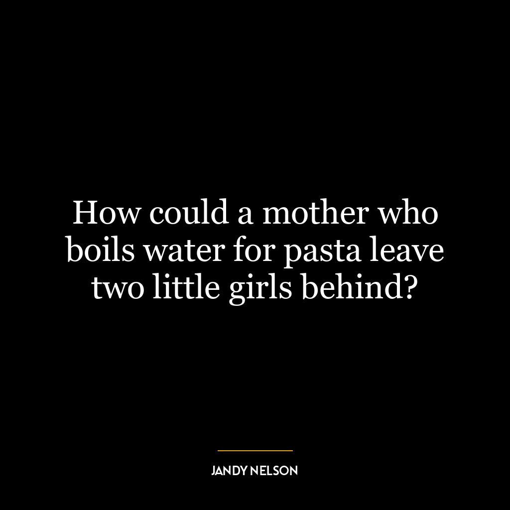 How could a mother who boils water for pasta leave two little girls behind?