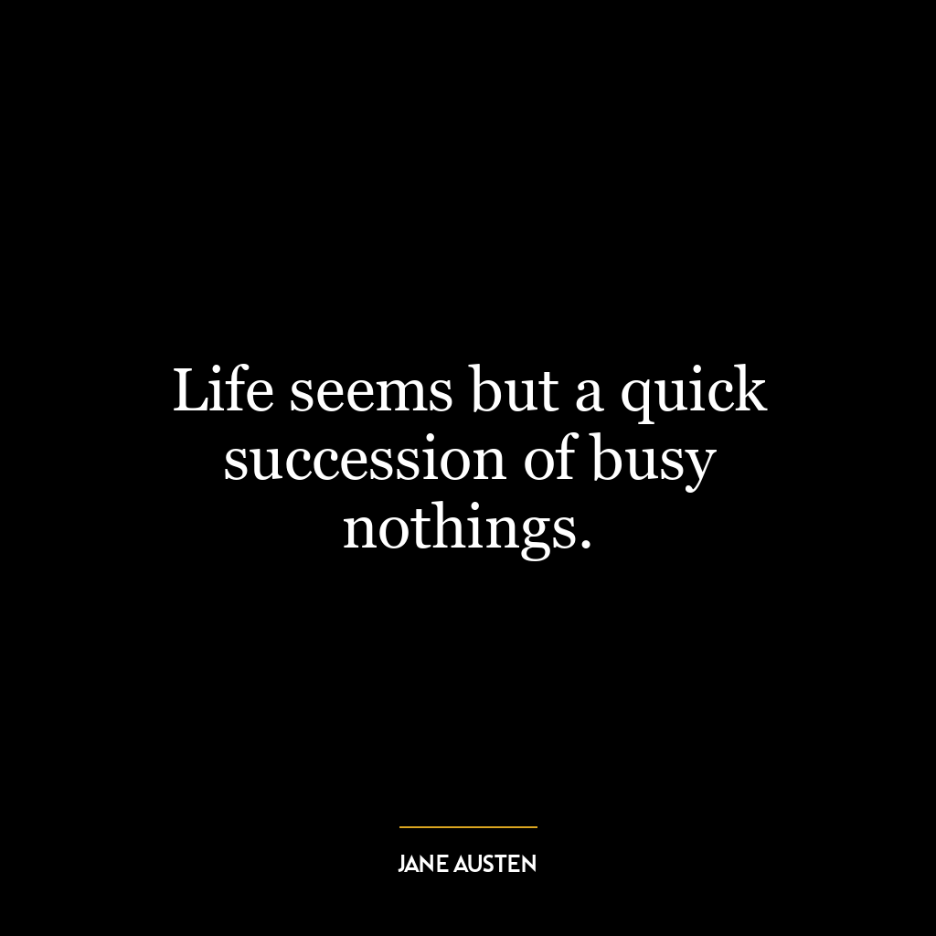 Life seems but a quick succession of busy nothings.