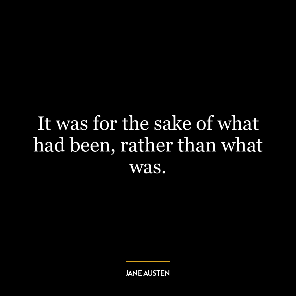 It was for the sake of what had been, rather than what was.