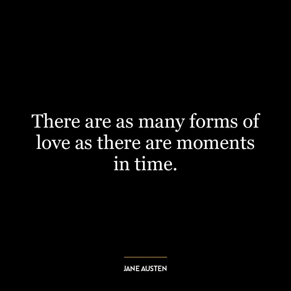 There are as many forms of love as there are moments in time.