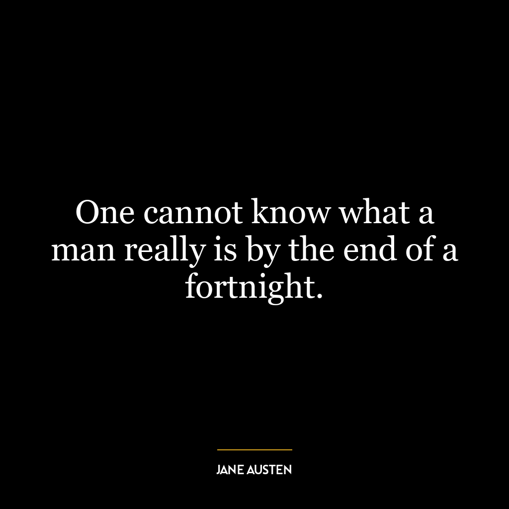 One cannot know what a man really is by the end of a fortnight.