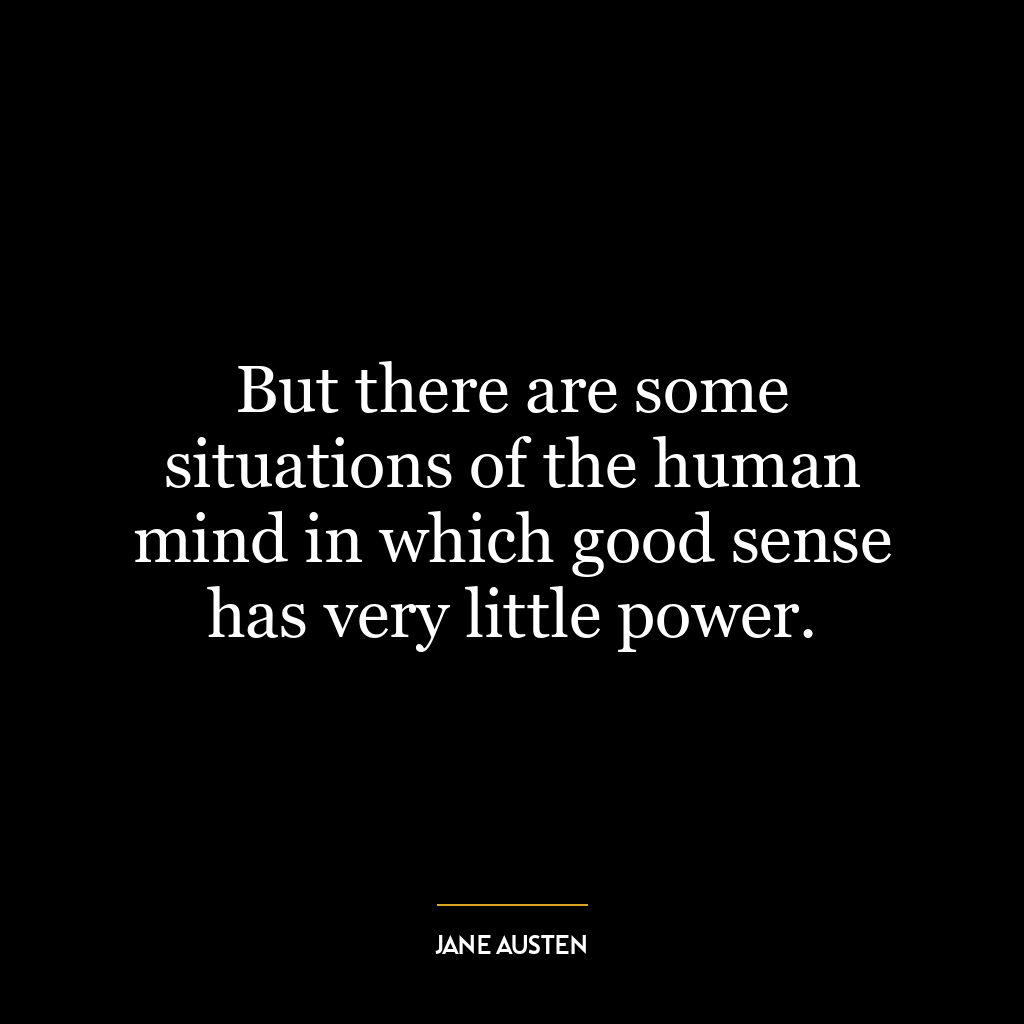 But there are some situations of the human mind in which good sense has very little power.