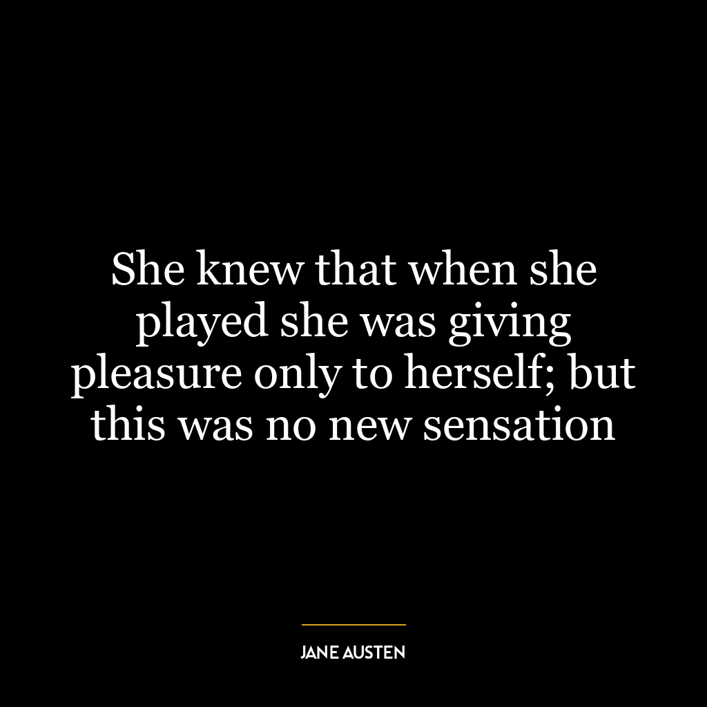 She knew that when she played she was giving pleasure only to herself; but this was no new sensation