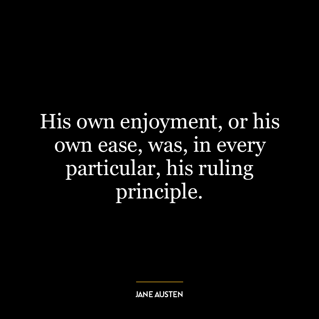 His own enjoyment, or his own ease, was, in every particular, his ruling principle.