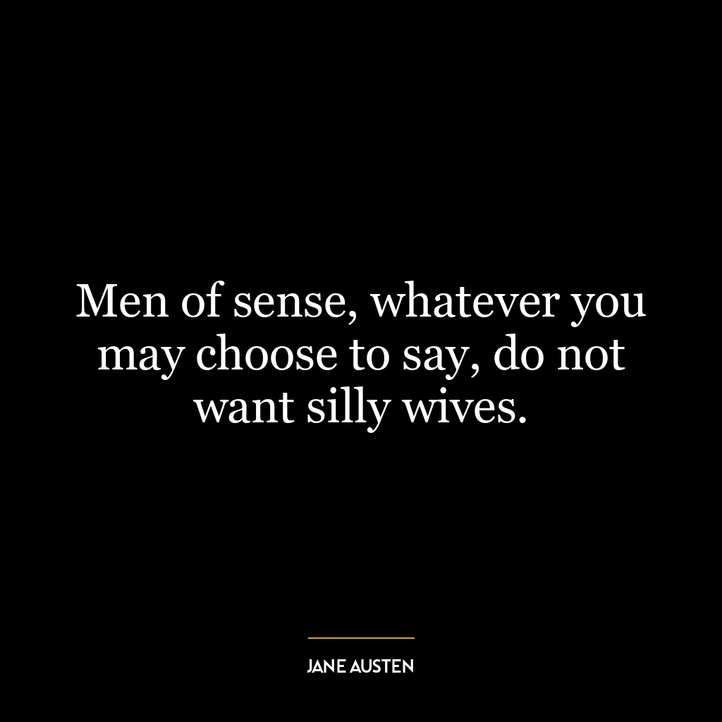 Men of sense, whatever you may choose to say, do not want silly wives.