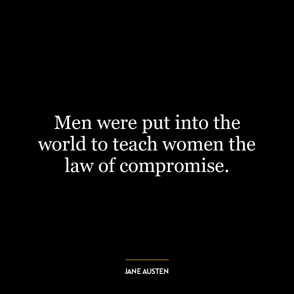 Men were put into the world to teach women the law of compromise.