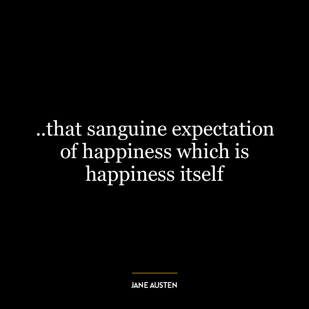 ..that sanguine expectation of happiness which is happiness itself