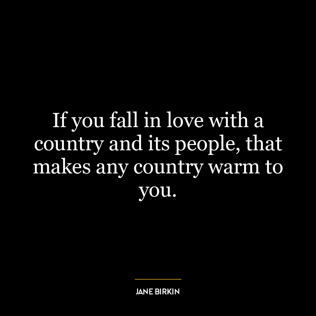 If you fall in love with a country and its people, that makes any country warm to you.