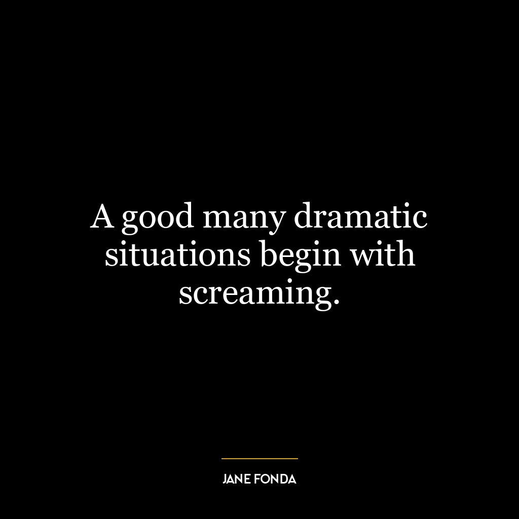 A good many dramatic situations begin with screaming.