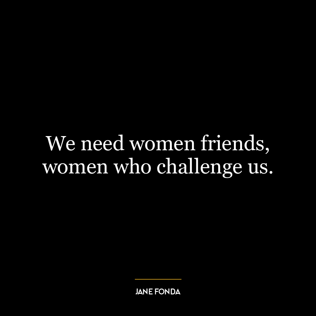 We need women friends, women who challenge us.