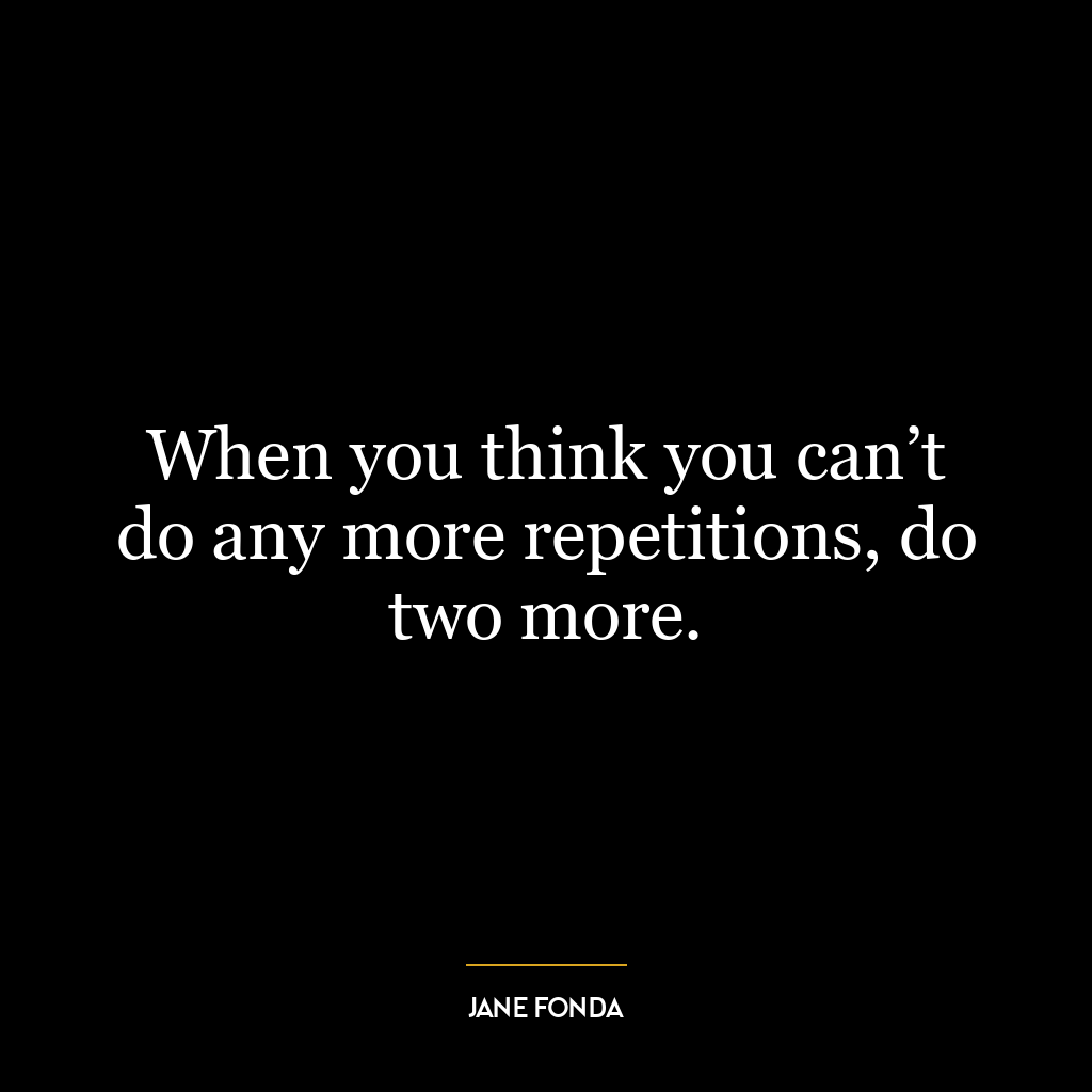 When you think you can’t do any more repetitions, do two more.