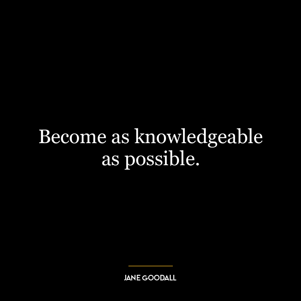 Become as knowledgeable as possible.