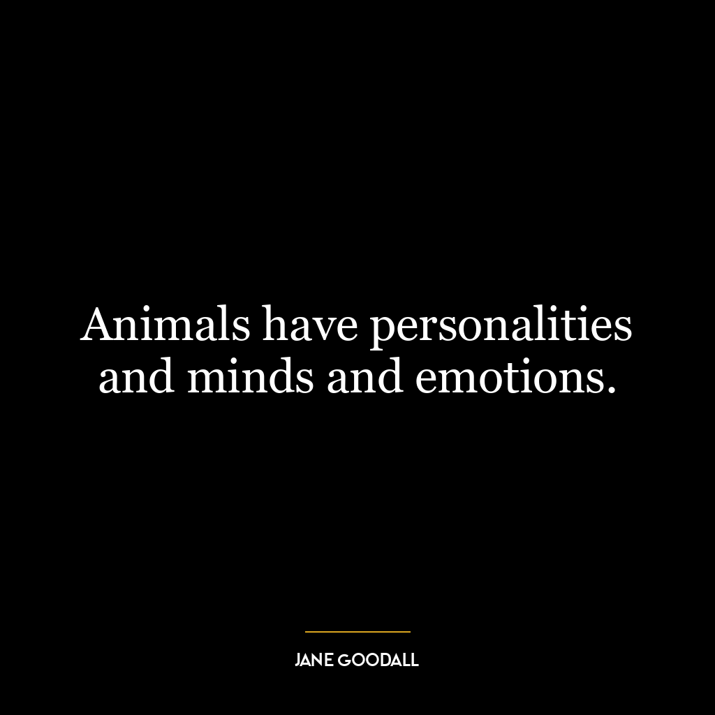 Animals have personalities and minds and emotions.