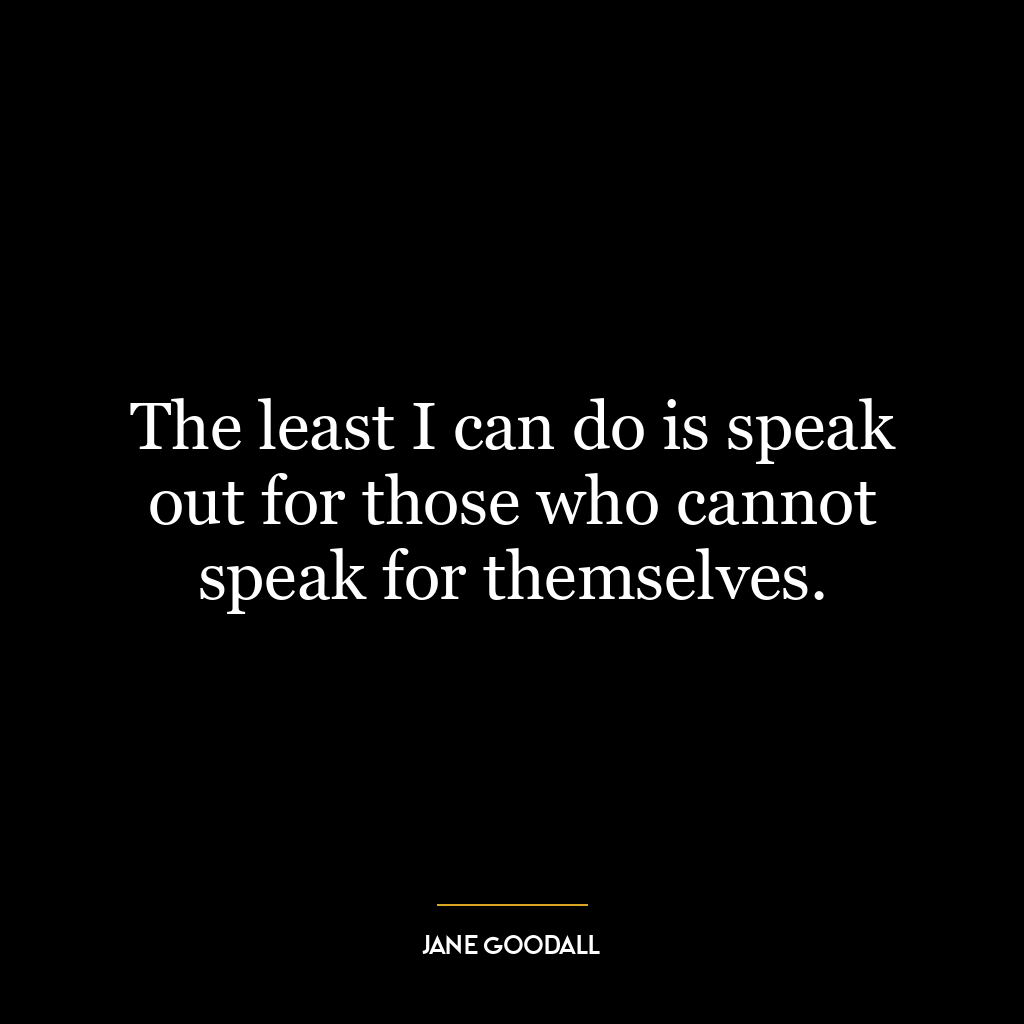 The least I can do is speak out for those who cannot speak for themselves.