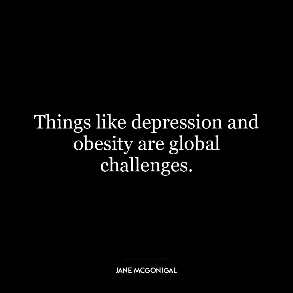 Things like depression and obesity are global challenges.