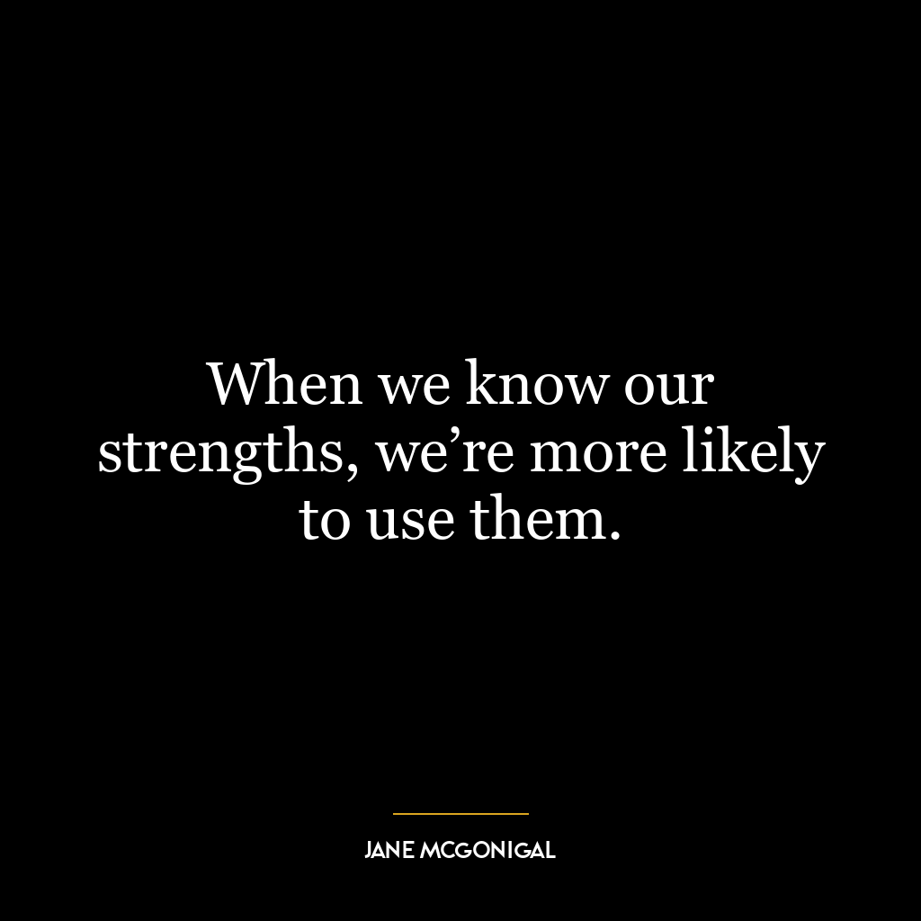 When we know our strengths, we’re more likely to use them.