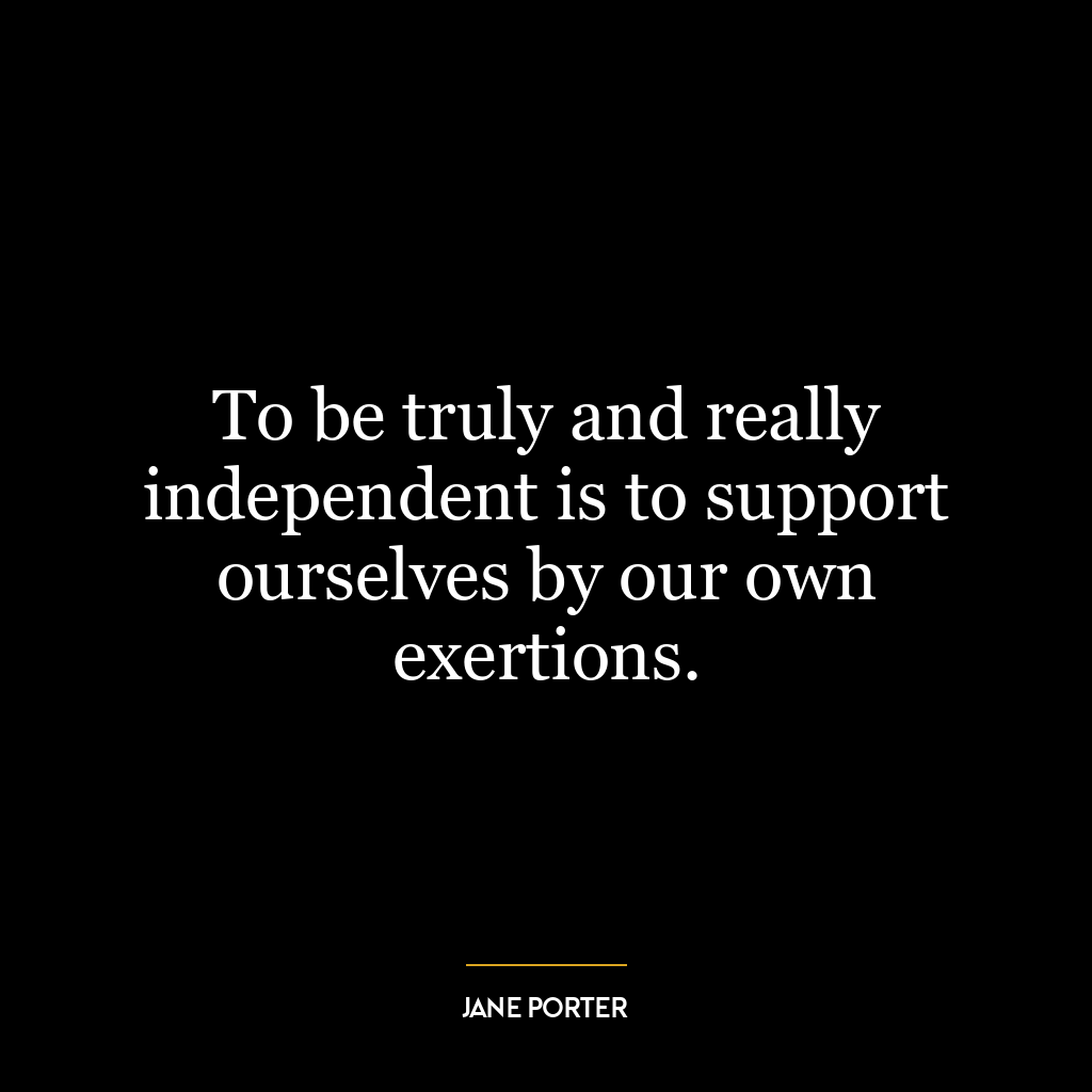 To be truly and really independent is to support ourselves by our own exertions.