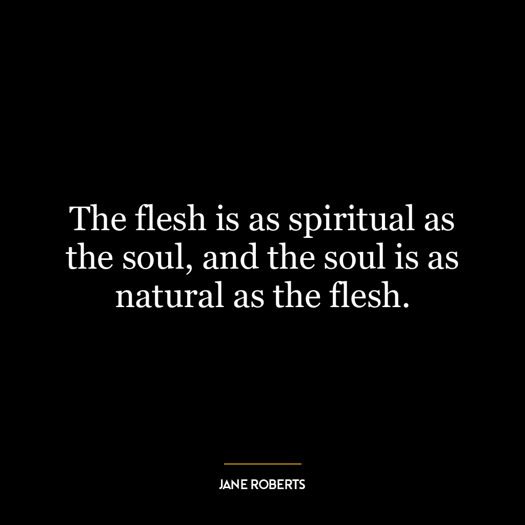 The flesh is as spiritual as the soul, and the soul is as natural as the flesh.