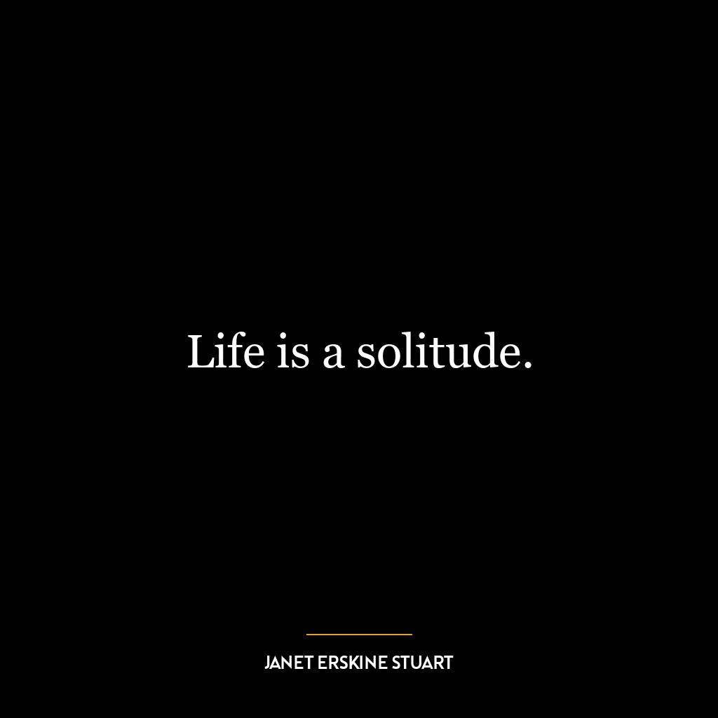 Life is a solitude.