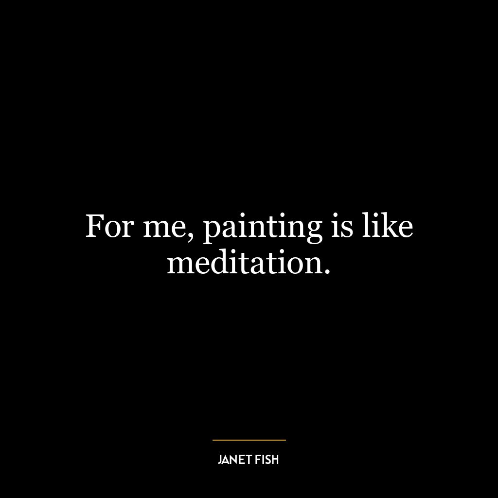 For me, painting is like meditation.