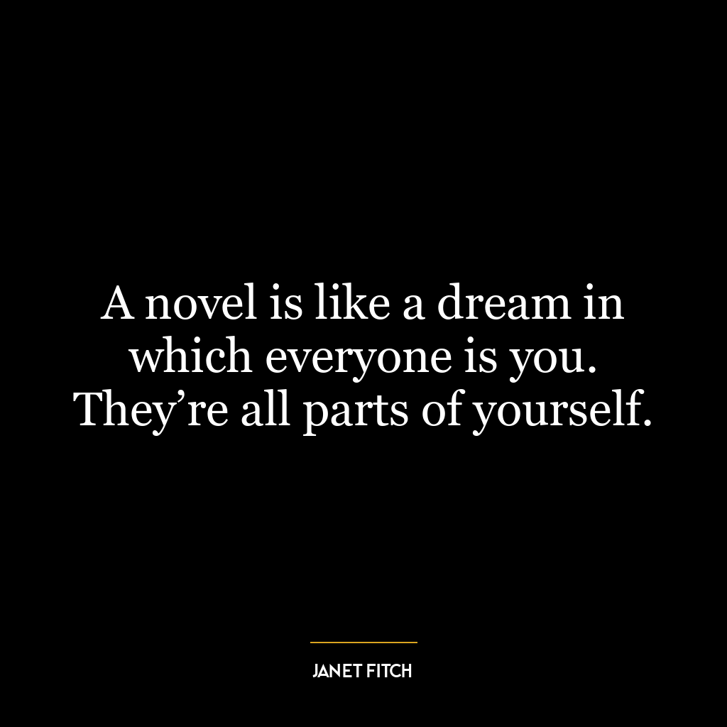 A novel is like a dream in which everyone is you. They’re all parts of yourself.